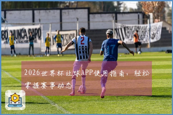 2026世界杯让球APP使用指南，轻松掌握赛事动态