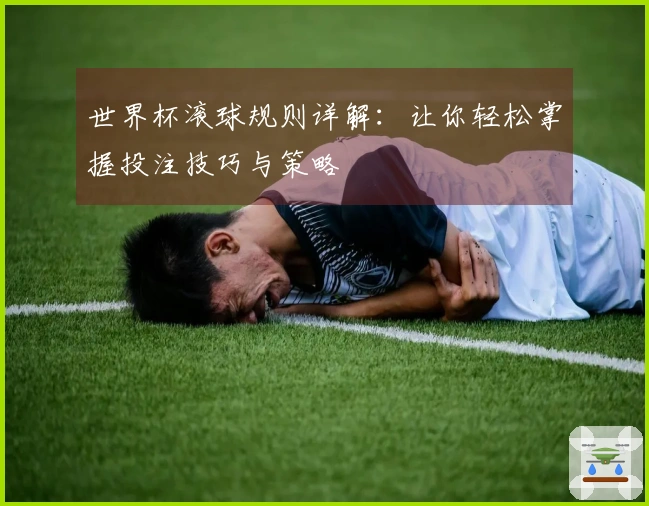 世界杯滚球规则详解：让你轻松掌握投注技巧与策略