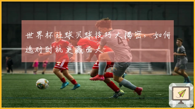 世界杯让球买球技巧大揭密，如何选对时机更赢面大