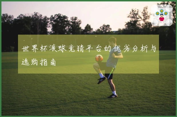 世界杯滚球竞猜平台的优劣分析与选购指南
