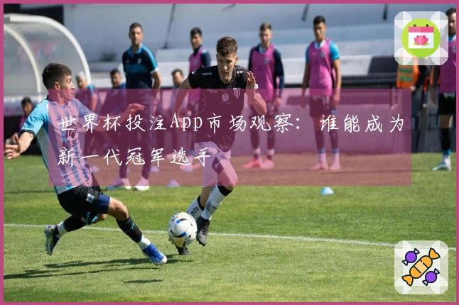 世界杯投注App市场观察：谁能成为新一代冠军选手