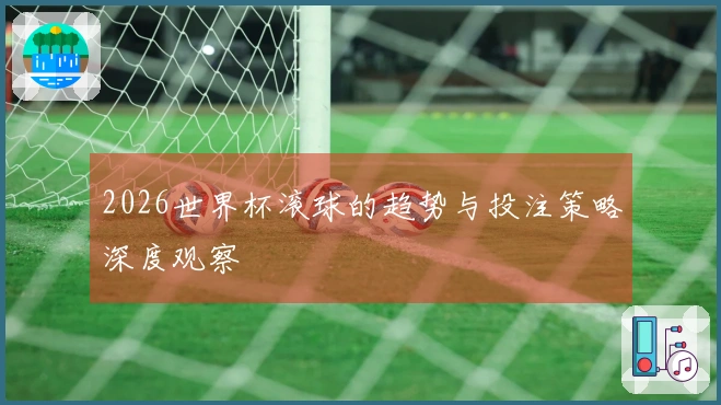 2026世界杯滚球的趋势与投注策略深度观察