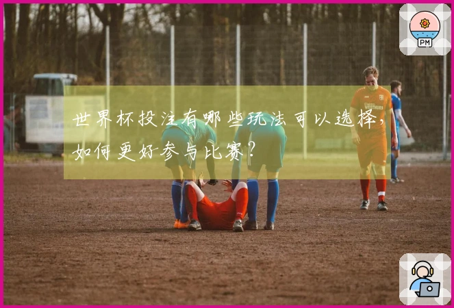 世界杯投注有哪些玩法可以选择，如何更好参与比赛？