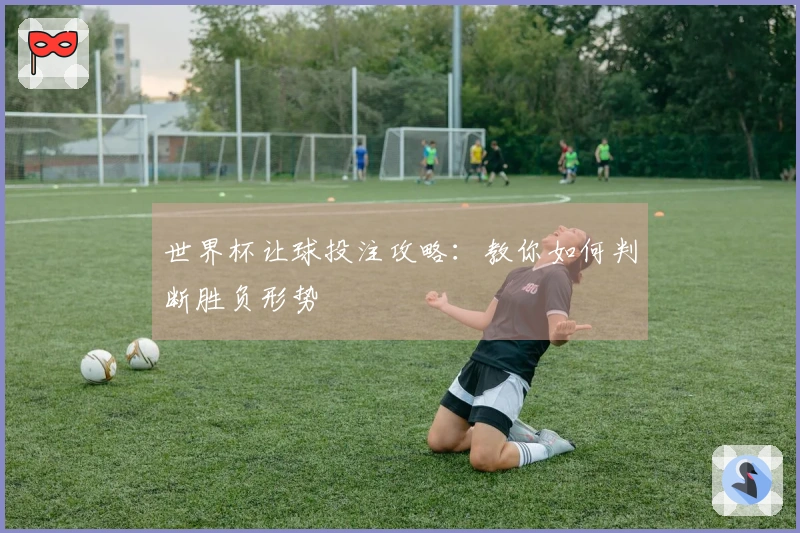 世界杯让球投注攻略：教你如何判断胜负形势