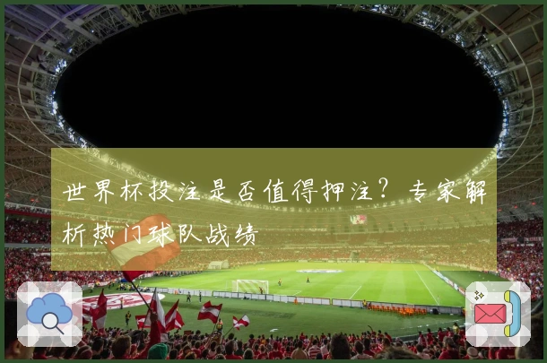 世界杯投注是否值得押注？专家解析热门球队战绩