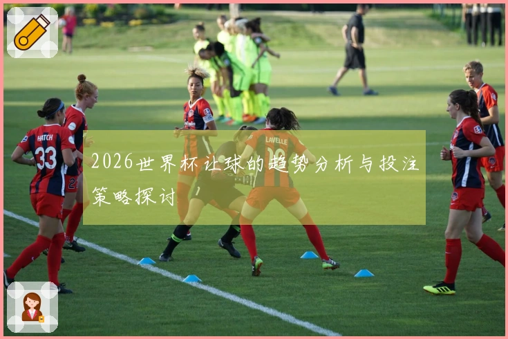 2026世界杯让球的趋势分析与投注策略探讨