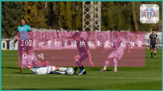 2026世界杯竞猜热潮来袭，你准备好了吗