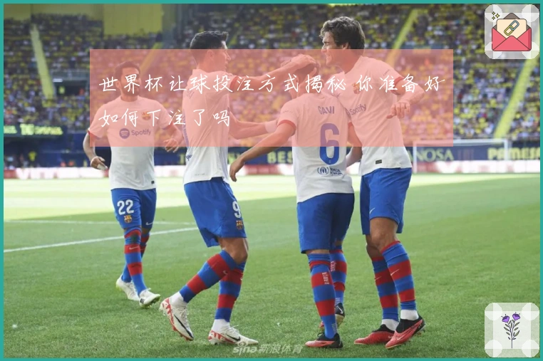 世界杯让球投注方式揭秘 你准备好如何下注了吗
