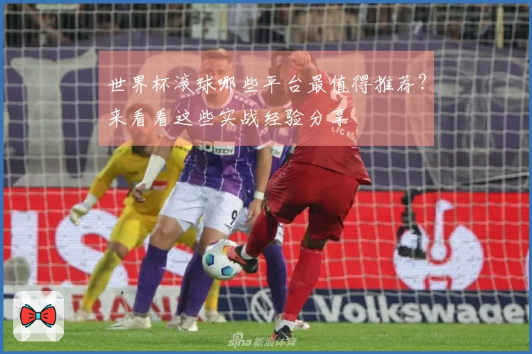 世界杯滚球哪些平台最值得推荐？来看看这些实战经验分享