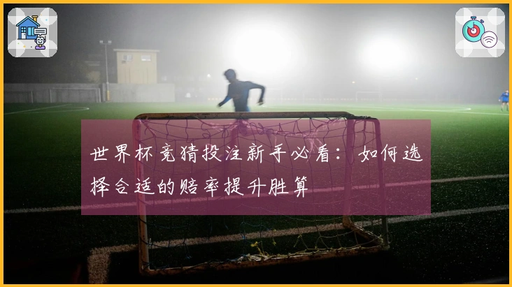 世界杯竞猜投注新手必看：如何选择合适的赔率提升胜算