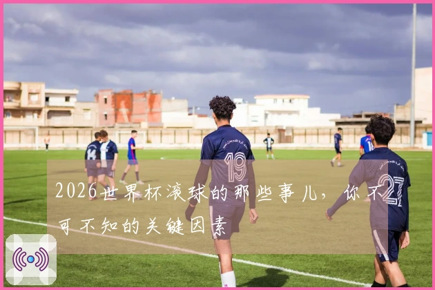 2026世界杯滚球的那些事儿，你不可不知的关键因素