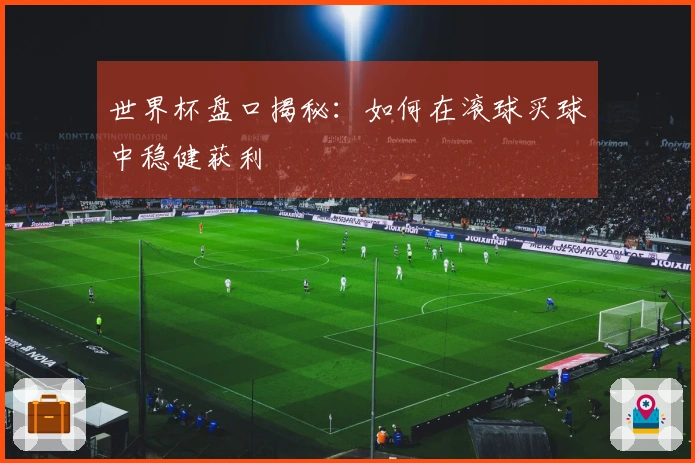 世界杯盘口揭秘：如何在滚球买球中稳健获利