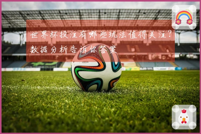 世界杯投注有哪些玩法值得关注？数据分析告诉你答案