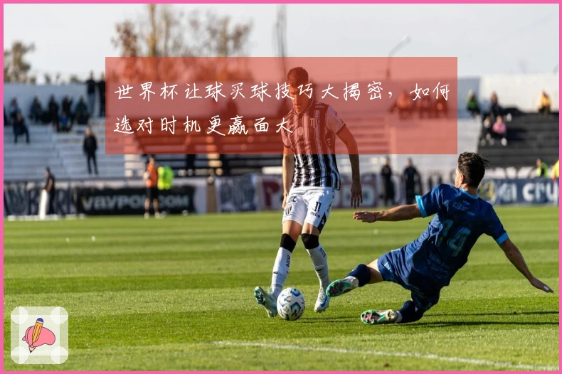 世界杯让球买球技巧大揭密，如何选对时机更赢面大