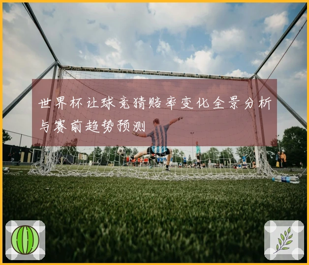 世界杯让球竞猜赔率变化全景分析与赛前趋势预测