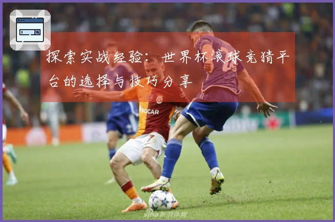 探索实战经验：世界杯滚球竞猜平台的选择与技巧分享