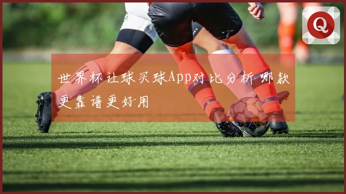 世界杯让球买球App对比分析 哪款更靠谱更好用