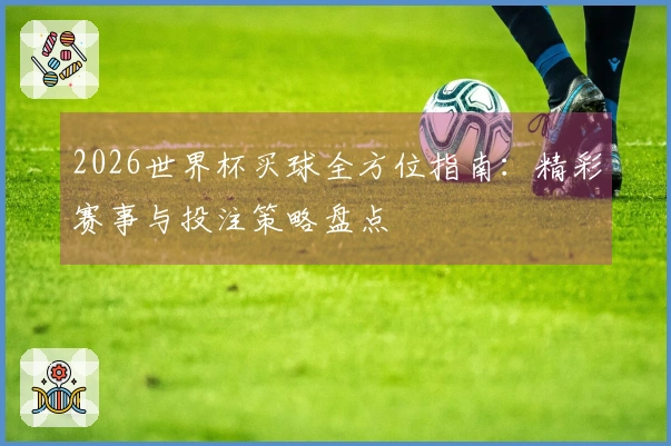 2026世界杯买球全方位指南：精彩赛事与投注策略盘点
