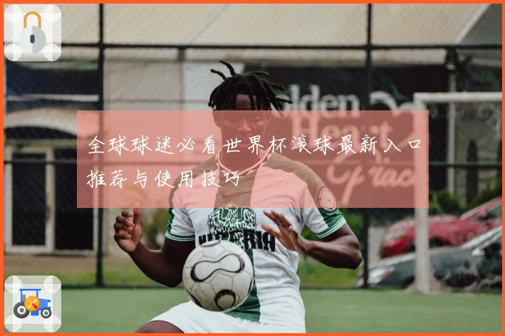 全球球迷必看世界杯滚球最新入口推荐与使用技巧