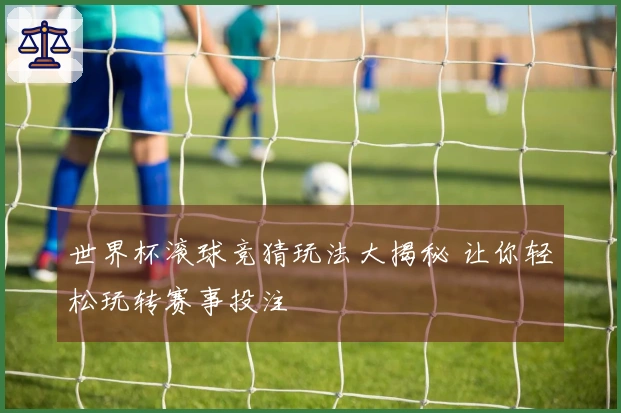 世界杯滚球竞猜玩法大揭秘 让你轻松玩转赛事投注