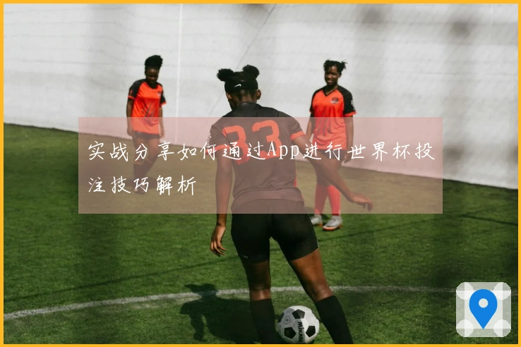 实战分享如何通过App进行世界杯投注技巧解析