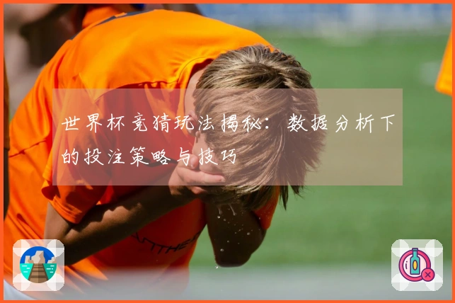 世界杯竞猜玩法揭秘：数据分析下的投注策略与技巧