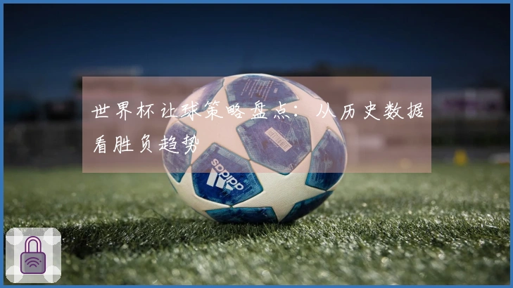 世界杯让球策略盘点：从历史数据看胜负趋势