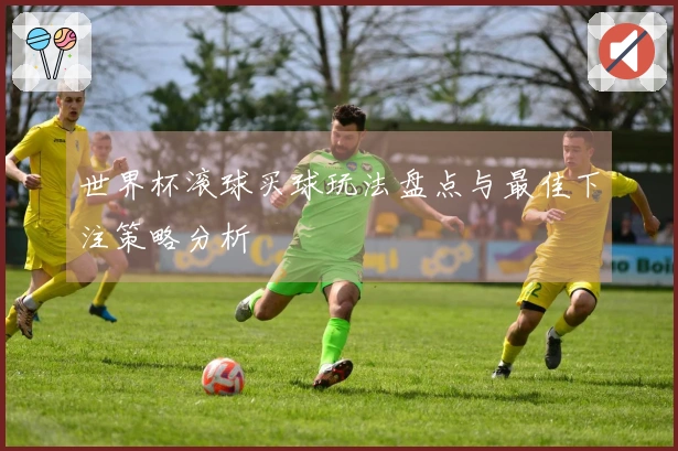 世界杯滚球买球玩法盘点与最佳下注策略分析