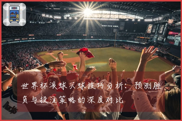 世界杯滚球买球技巧分析：预测胜负与投注策略的深度对比