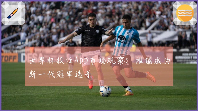 世界杯投注App市场观察：谁能成为新一代冠军选手