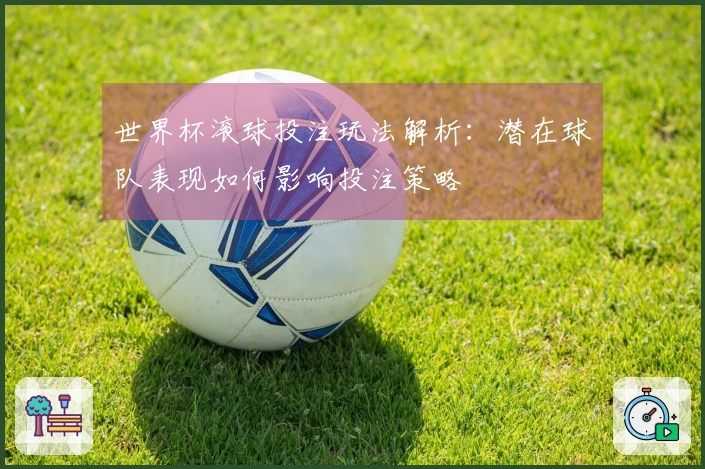 世界杯滚球投注玩法解析：潜在球队表现如何影响投注策略