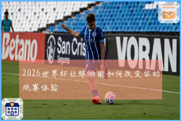 2026世界杯让球功能如何改变你的观赛体验