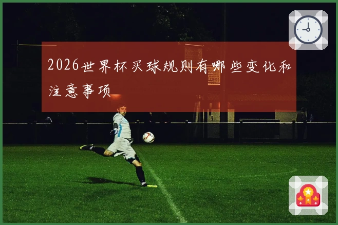 2026世界杯买球规则有哪些变化和注意事项