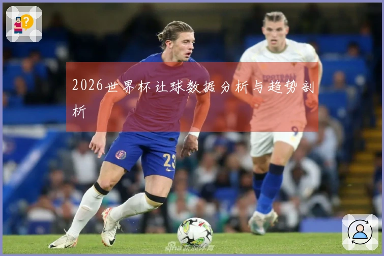 2026世界杯让球数据分析与趋势剖析
