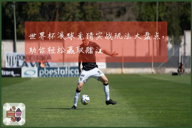 世界杯滚球竞猜实战玩法大盘点，助你轻松赢取赌注