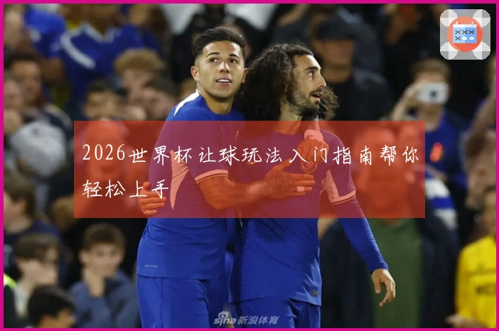 2026世界杯让球玩法入门指南帮你轻松上手