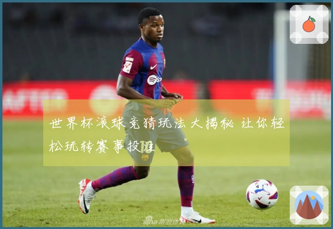 世界杯滚球竞猜玩法大揭秘 让你轻松玩转赛事投注