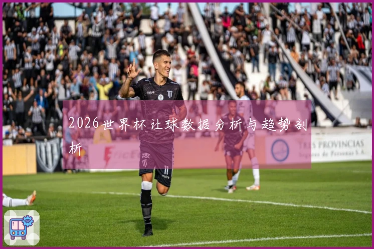 2026世界杯让球数据分析与趋势剖析