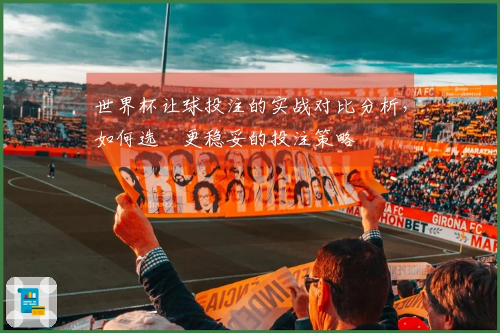 世界杯让球投注的实战对比分析，如何选擇更稳妥的投注策略