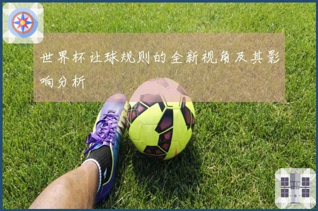 世界杯让球规则的全新视角及其影响分析