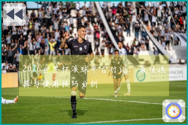 2026世界杯滚球平台对比：最佳选择与使用技巧分析