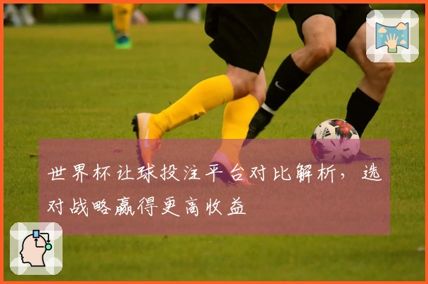 世界杯让球投注平台对比解析，选对战略赢得更高收益