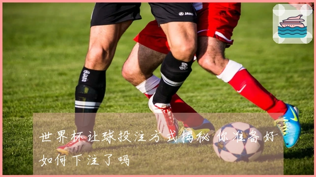 世界杯让球投注方式揭秘 你准备好如何下注了吗