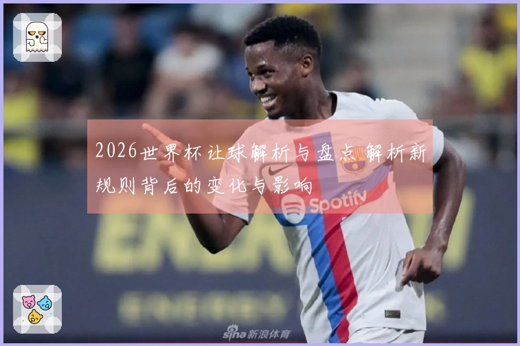 2026世界杯让球解析与盘点 解析新规则背后的变化与影响
