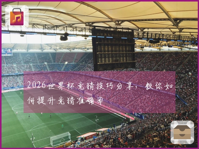 2026世界杯竞猜技巧分享，教你如何提升竞猜准确率
