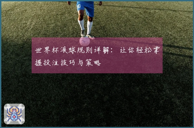 世界杯滚球规则详解：让你轻松掌握投注技巧与策略