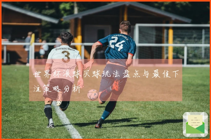 世界杯滚球买球玩法盘点与最佳下注策略分析