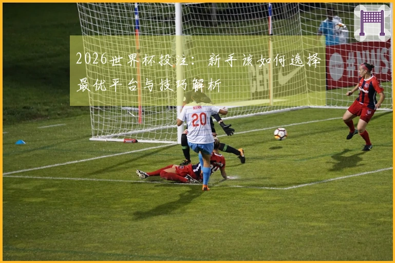 2026世界杯投注：新手该如何选择最优平台与技巧解析